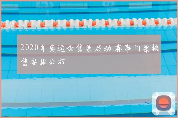 2020年奥运会售票启动 赛事门票销售安排公布