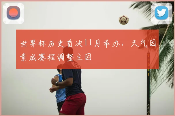 世界杯历史首次11月举办,天气因素成赛程调整主因