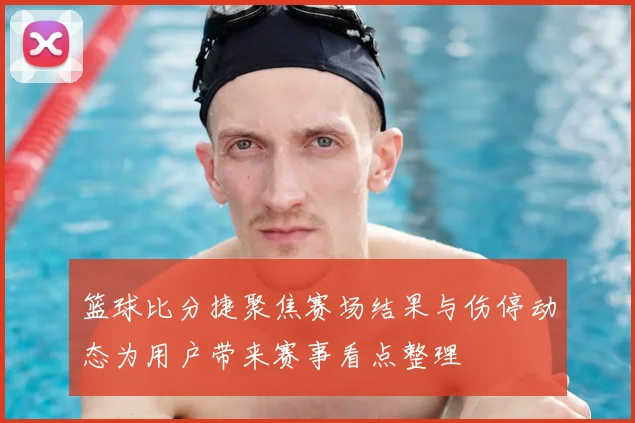 篮球比分捷聚焦赛场结果与伤停动态为用户带来赛事看点整理