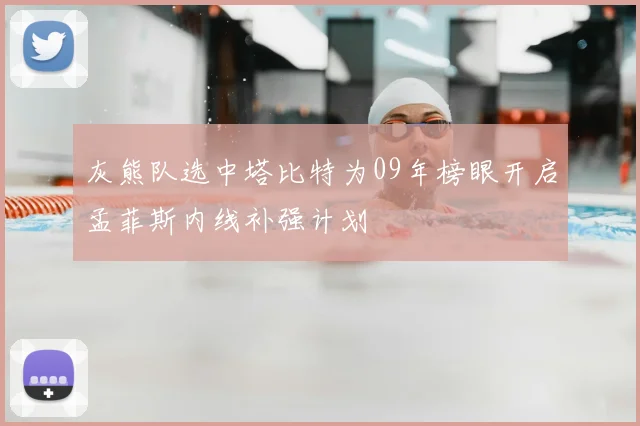 灰熊队选中塔比特为09年榜眼开启孟菲斯内线补强计划