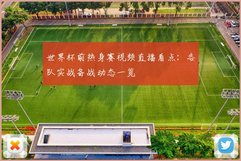 世界杯前热身赛视频直播看点:各队实战备战动态一览