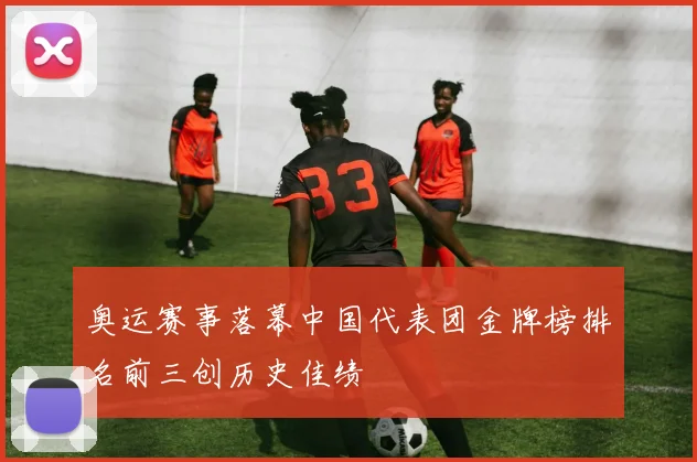 奥运赛事落幕中国代表团金牌榜排名前三创历史佳绩