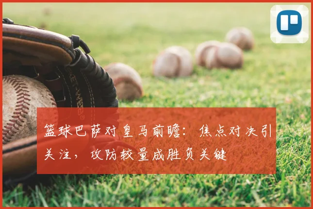 篮球巴萨对皇马前瞻：焦点对决引关注，攻防较量成胜负关键