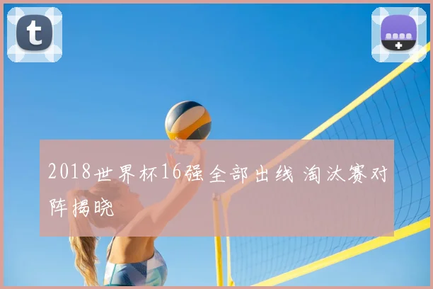 2018世界杯16强全部出线 淘汰赛对阵揭晓