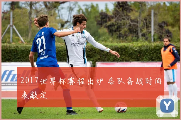 2017世界杯赛程出炉 各队备战时间表敲定