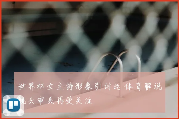 世界杯女主持形象引讨论 体育解说镜头审美再受关注