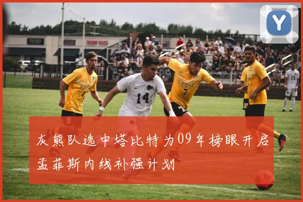 灰熊队选中塔比特为09年榜眼开启孟菲斯内线补强计划