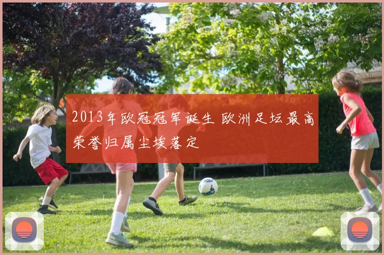 2013年欧冠冠军诞生 欧洲足坛最高荣誉归属尘埃落定