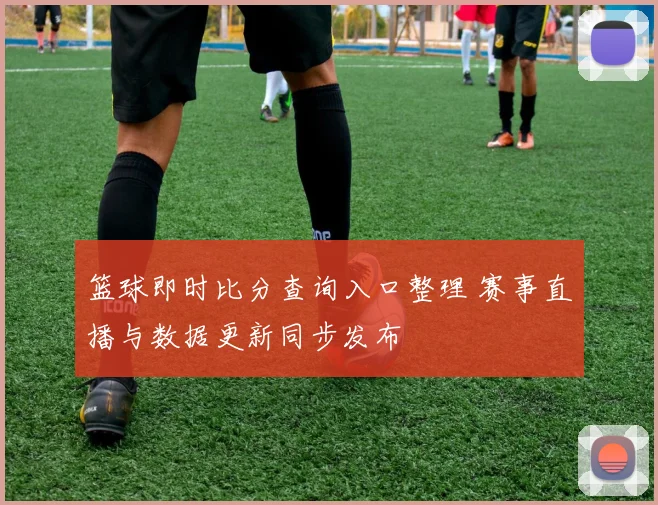 篮球即时比分查询入口整理 赛事直播与数据更新同步发布