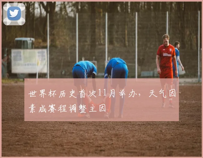 世界杯历史首次11月举办,天气因素成赛程调整主因