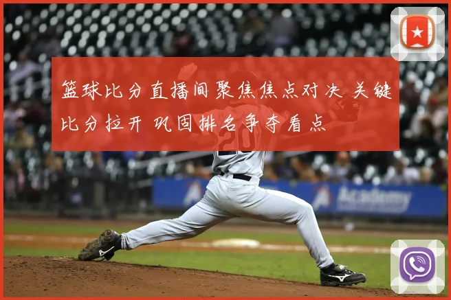 篮球比分直播间聚焦焦点对决 关键比分拉开 巩固排名争夺看点