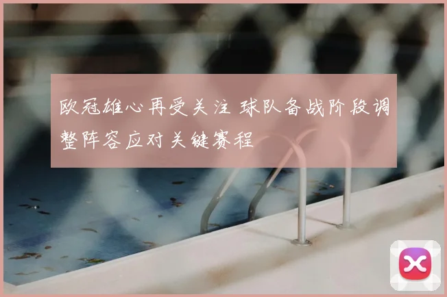欧冠雄心再受关注 球队备战阶段调整阵容应对关键赛程