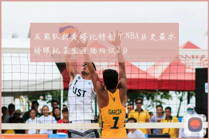 灰熊队新秀塔比特创下NBA历史最水榜眼纪录生涯场均仅2分