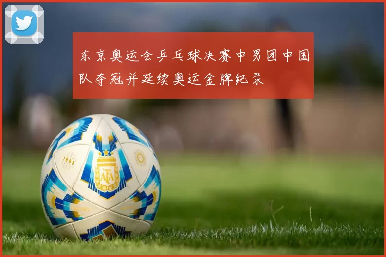 东京奥运会乒乓球决赛中男团中国队夺冠并延续奥运金牌纪录