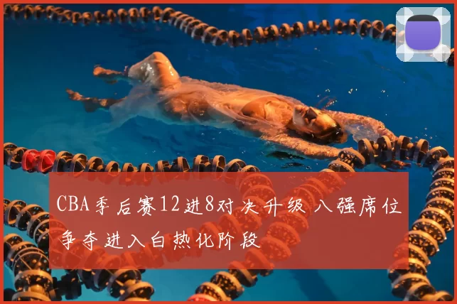 CBA季后赛12进8对决升级 八强席位争夺进入白热化阶段