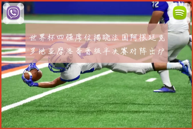 世界杯四强席位揭晓法国阿根廷克罗地亚摩洛哥晋级半决赛对阵出炉