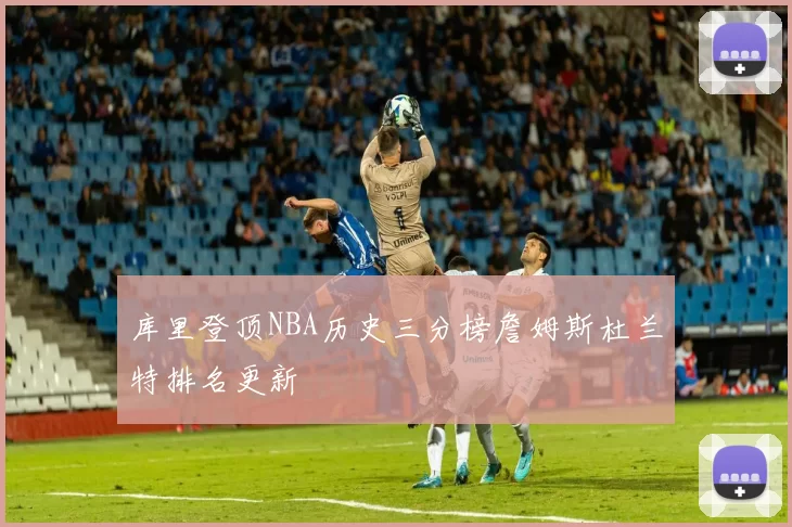 库里登顶NBA历史三分榜詹姆斯杜兰特排名更新