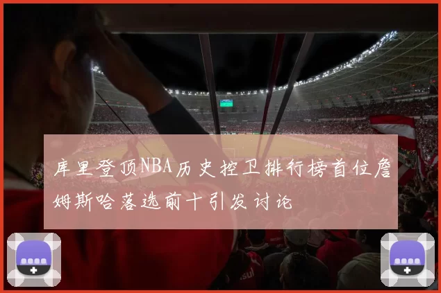 库里登顶NBA历史控卫排行榜首位詹姆斯哈落选前十引发讨论