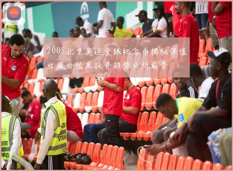 2008北京奥运金银纪念币揭秘保值收藏价值及投资趋势分析前景