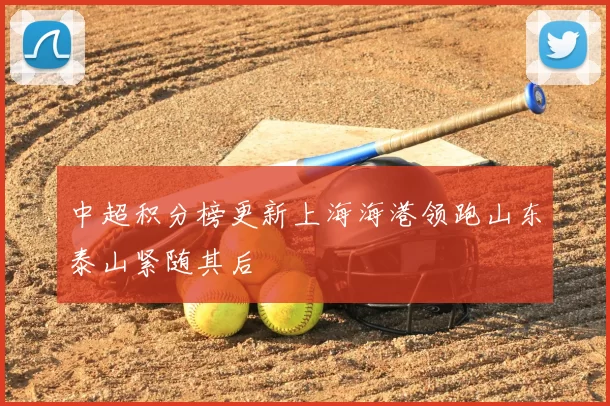 中超积分榜更新上海海港领跑山东泰山紧随其后