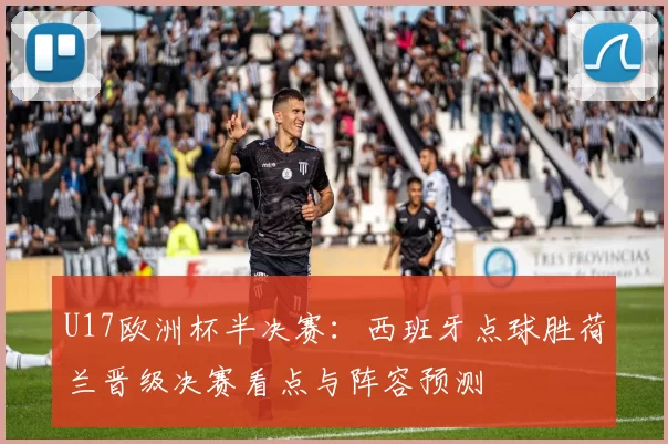 U17欧洲杯半决赛:西班牙点球胜荷兰晋级决赛看点与阵容预测