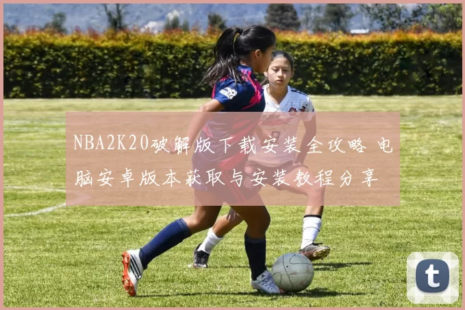 NBA2K20破解版下载安装全攻略 电脑安卓版本获取与安装教程分享