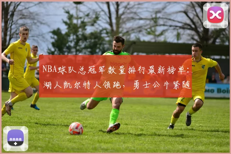 NBA球队总冠军数量排行最新榜单：湖人凯尔特人领跑，勇士公牛紧随其后