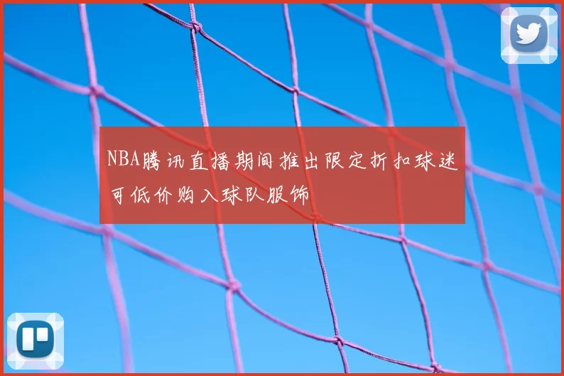 NBA腾讯直播期间推出限定折扣球迷可低价购入球队服饰
