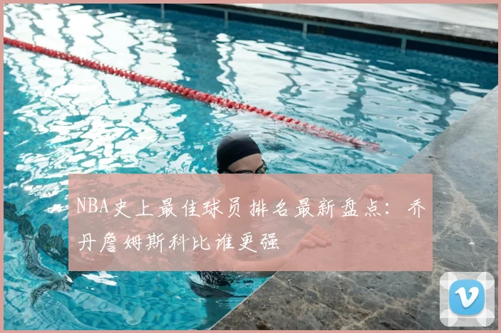NBA史上最佳球员排名最新盘点：乔丹詹姆斯科比谁更强