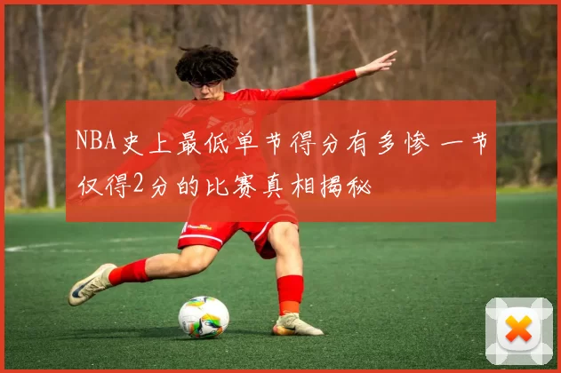 NBA史上最低单节得分有多惨 一节仅得2分的比赛真相揭秘