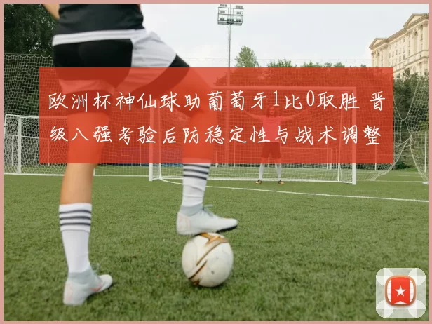 欧洲杯神仙球助葡萄牙1比0取胜 晋级八强考验后防稳定性与战术调整
