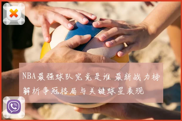 NBA最强球队究竟是谁 最新战力榜解析争冠格局与关键球星表现