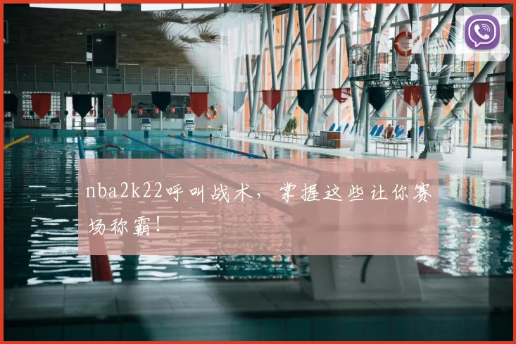 nba2k22呼叫战术,掌握这些让你赛场称霸!
