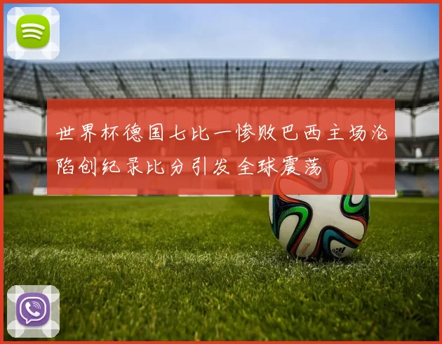 世界杯德国七比一惨败巴西主场沦陷创纪录比分引发全球震荡