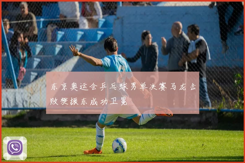 东京奥运会乒乓球男单决赛马龙击败樊振东成功卫冕