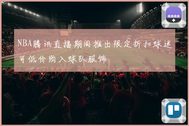 NBA腾讯直播期间推出限定折扣球迷可低价购入球队服饰