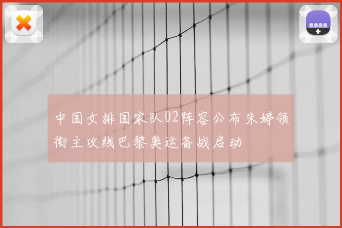 中国女排国家队02阵容公布朱婷领衔主攻线巴黎奥运备战启动