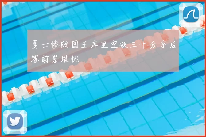 勇士惨败国王库里空砍三十分季后赛前景堪忧