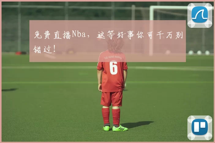 免费直播Nba，这等好事你可千万别错过！