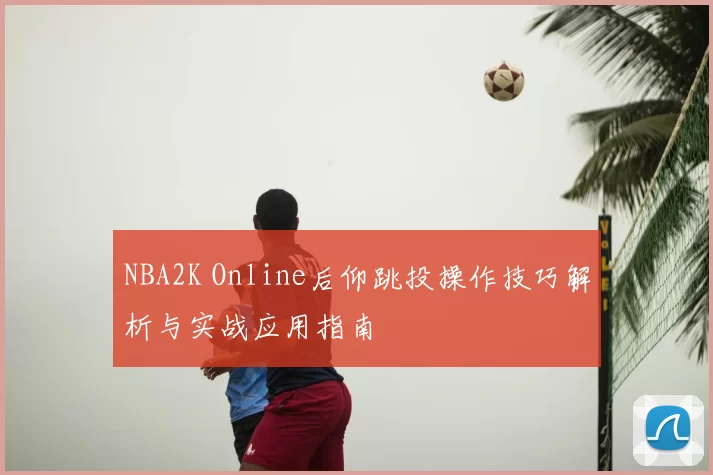 NBA2K Online后仰跳投操作技巧解析与实战应用指南