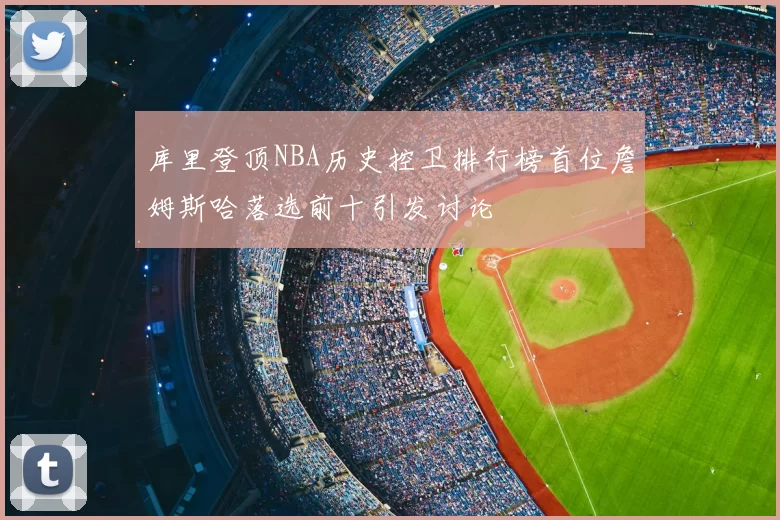 库里登顶NBA历史控卫排行榜首位詹姆斯哈落选前十引发讨论