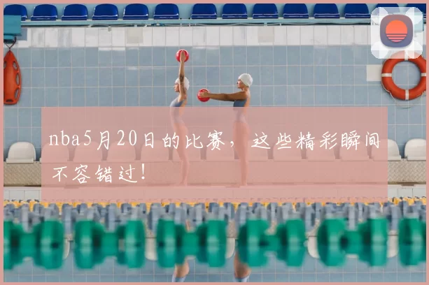 nba5月20日的比赛,这些精彩瞬间不容错过!
