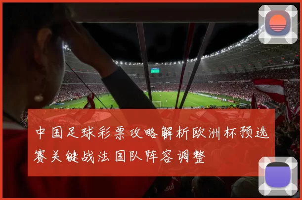 中国足球彩票攻略解析欧洲杯预选赛关键战法国队阵容调整