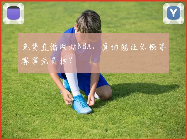 免费直播网站NBA，真的能让你畅享赛事无负担？