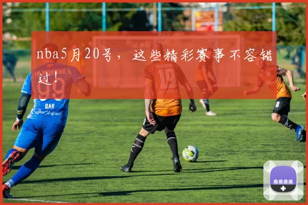 nba5月20号,这些精彩赛事不容错过!