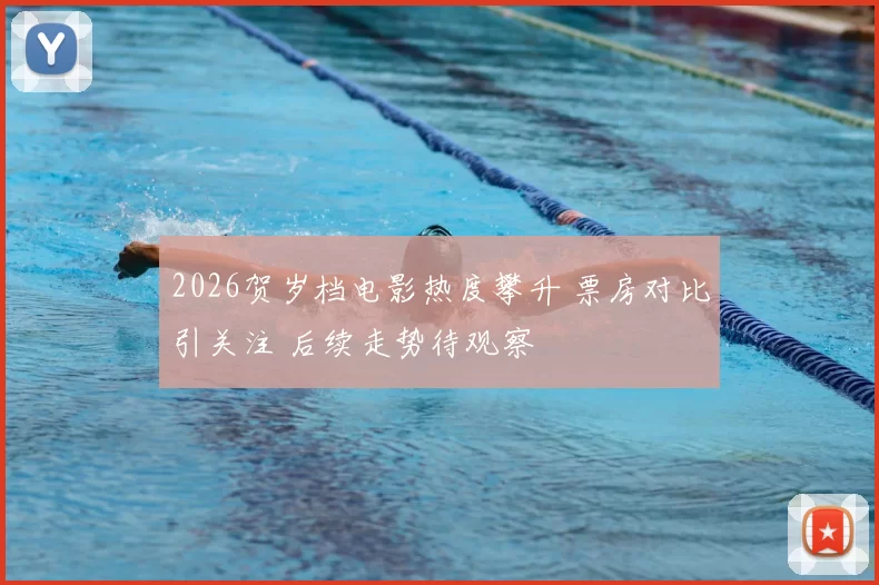 2026贺岁档电影热度攀升 票房对比引关注 后续走势待观察