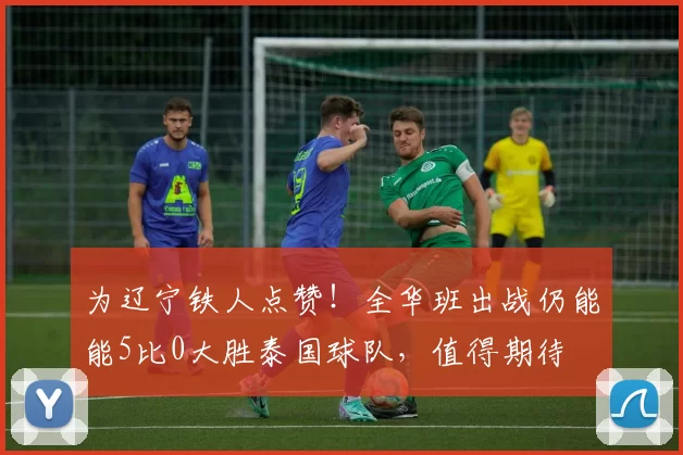 为辽宁铁人点赞!全华班出战仍能能5比0大胜泰国球队,值得期待