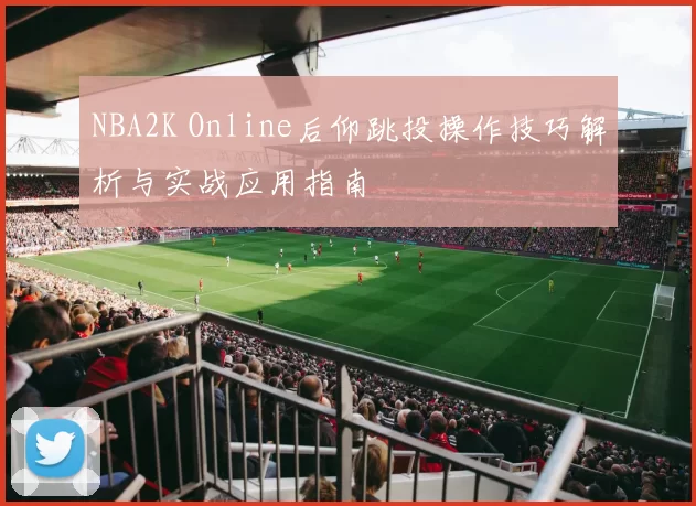 NBA2K Online后仰跳投操作技巧解析与实战应用指南