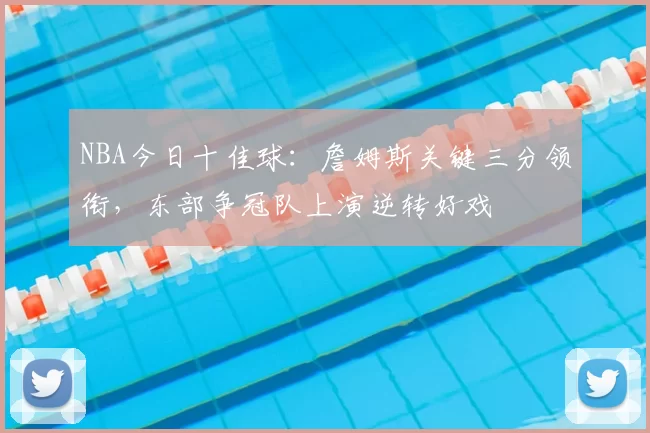 NBA今日十佳球：詹姆斯关键三分领衔，东部争冠队上演逆转好戏