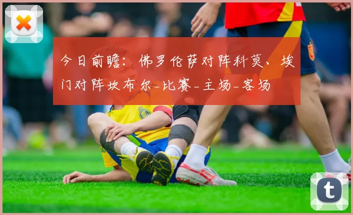 今日前瞻:佛罗伦萨对阵科莫、埃门对阵坎布尔_比赛_主场_客场